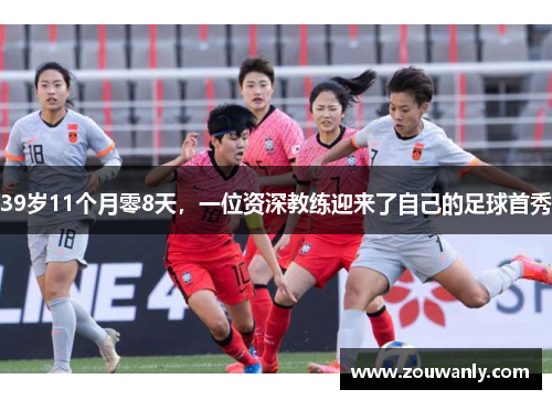 39岁11个月零8天，一位资深教练迎来了自己的足球首秀
