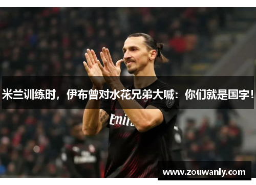 米兰训练时，伊布曾对水花兄弟大喊：你们就是国字！