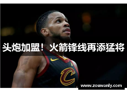头炮加盟！火箭锋线再添猛将