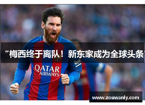 “梅西终于离队！新东家成为全球头条”