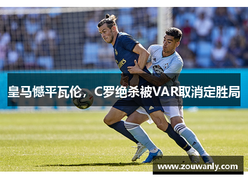 皇马憾平瓦伦，C罗绝杀被VAR取消定胜局