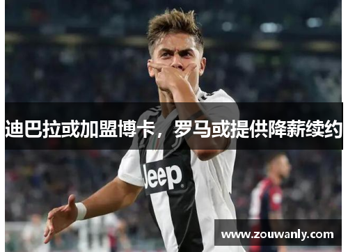 迪巴拉或加盟博卡，罗马或提供降薪续约